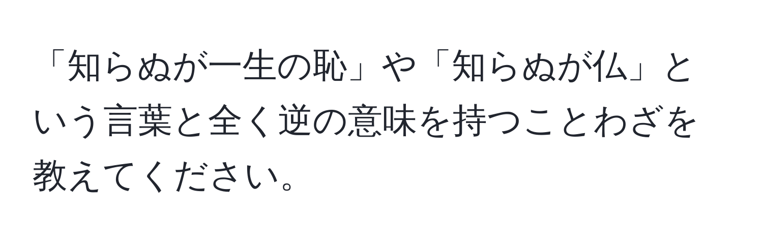 「知らぬが一生の恥」や「知らぬが仏」という言葉と全く逆の意味を持つことわざを教えてください。