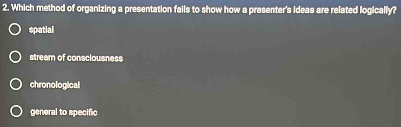 Which method of organizing a presentation fails to show how a presenter's ideas are related logically?
spatial
stream of consciousness
chronological
general to specific