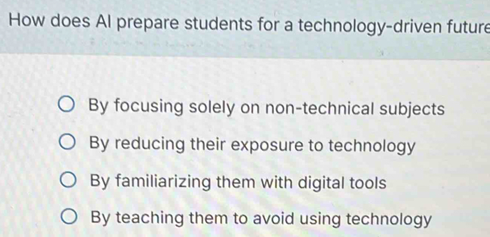 How does Al prepare students for a technology-driven future
By focusing solely on non-technical subjects
By reducing their exposure to technology
By familiarizing them with digital tools
By teaching them to avoid using technology