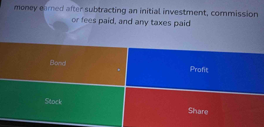 money earned after subtracting an initial investment, commission 
or fees paid, and any taxes paid 
Bond Profit 
Stock Share