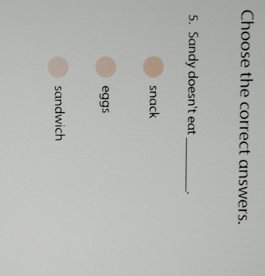 Choose the correct answers.
5. Sandy doesn't eat_
.
snack
eggs
sandwich