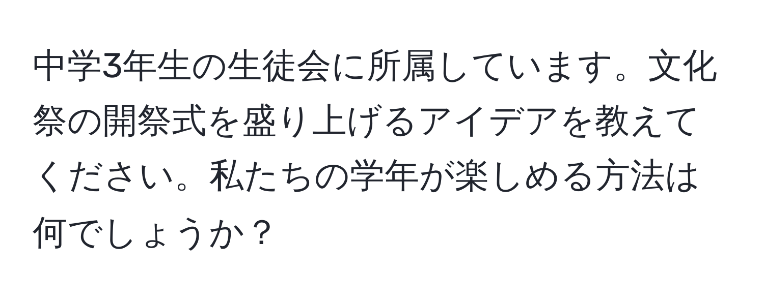 中学3年生の生徒会に所属しています。文化祭の開祭式を盛り上げるアイデアを教えてください。私たちの学年が楽しめる方法は何でしょうか？