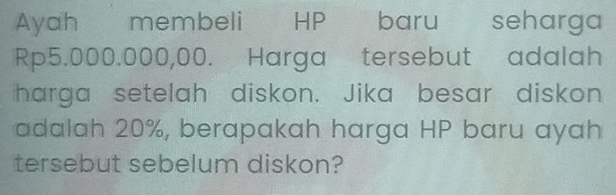 Ayah membeli HP baru seharga
Rp5.000.000,00. Harga tersebut adalah 
harga setelah diskon. Jika besar diskon 
adalah 20%, berapakah harga HP baru ayah 
tersebut sebelum diskon?