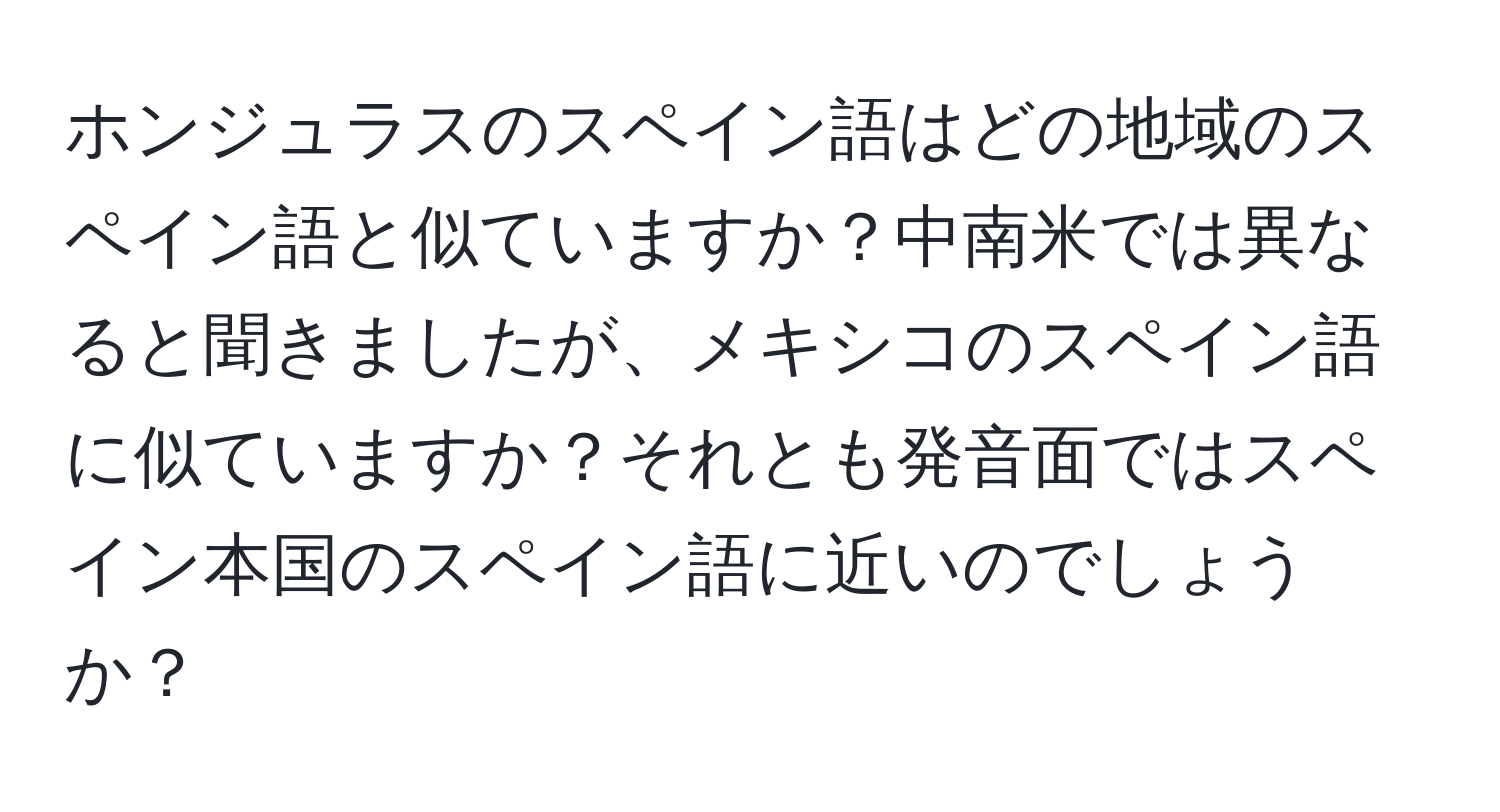 ホンジュラスのスペイン語はどの地域のスペイン語と似ていますか？中南米では異なると聞きましたが、メキシコのスペイン語に似ていますか？それとも発音面ではスペイン本国のスペイン語に近いのでしょうか？