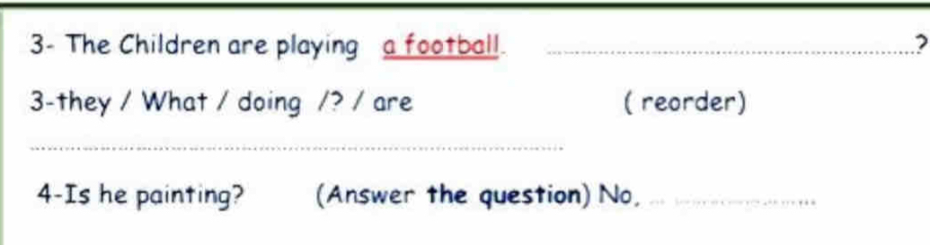 3- The Children are playing a football._ 
7 
3-they / What / doing /? / are ( reorder) 
_ 
_ 
4-Is he painting? (Answer the question) No,_