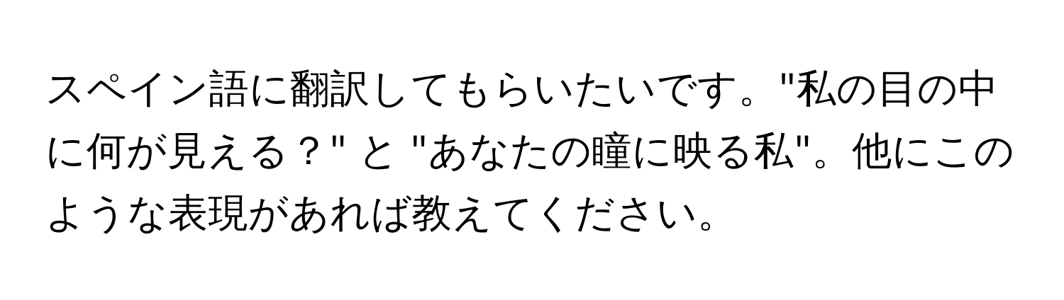 スペイン語に翻訳してもらいたいです。"私の目の中に何が見える？" と "あなたの瞳に映る私"。他にこのような表現があれば教えてください。