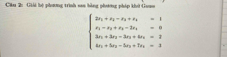 Giải hệ phương trình sau bằng phương pháp khử Gauss
beginarrayl 2x_1+x_2-x_3+x_4=1 x_1-x_2+x_3-2x_4=0 3x_1+3x_2-3x_3+4x_4=2 4x_1+5x_2-5x_3+7x_4=3endarray.