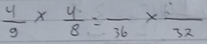  4/9 *  4/8 =frac 36* frac 32