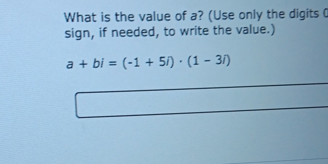 What is the value of a? (Use only the digits 0
sign, if needed, to write the value.)
a+bi=(-1+5i)· (1-3i)