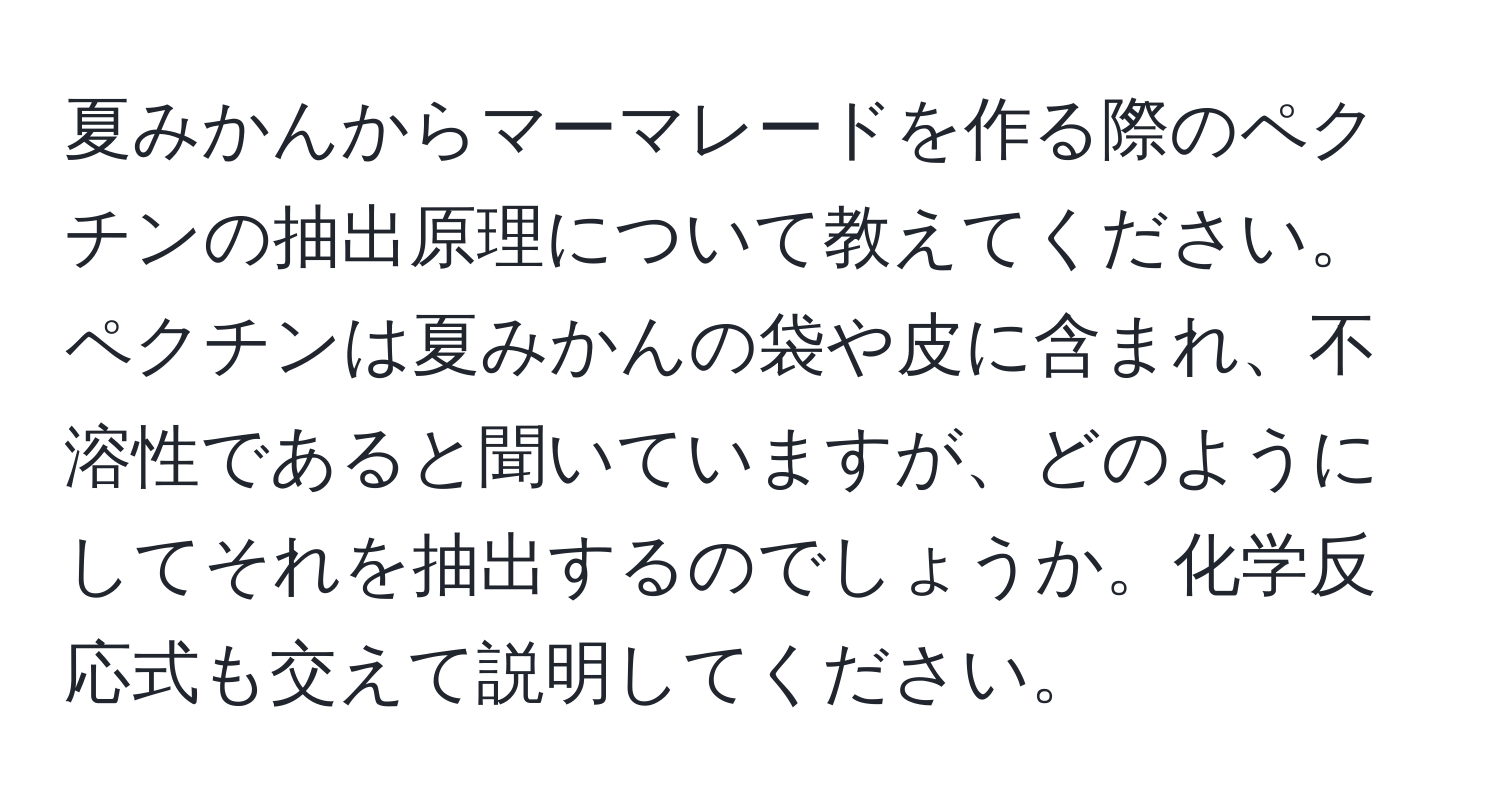 夏みかんからマーマレードを作る際のペクチンの抽出原理について教えてください。ペクチンは夏みかんの袋や皮に含まれ、不溶性であると聞いていますが、どのようにしてそれを抽出するのでしょうか。化学反応式も交えて説明してください。