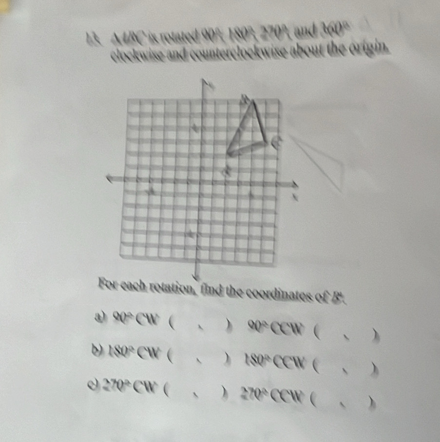 A4BC is rotated 90° and 360°
clockwise and counterclockwise about the origin. 
n, find the coordinates of B'. 
a) 90°CW  ) 90°CCW  、 ) 
b) 180°CW  ) 180°CC W (  ) 
0 270°CW  ) 270°CCW  A )