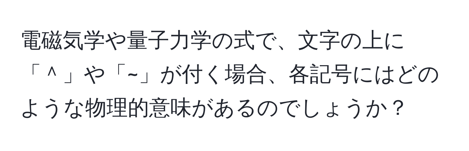 電磁気学や量子力学の式で、文字の上に「＾」や「~」が付く場合、各記号にはどのような物理的意味があるのでしょうか？