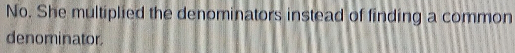 No. She multiplied the denominators instead of finding a common 
denominator.