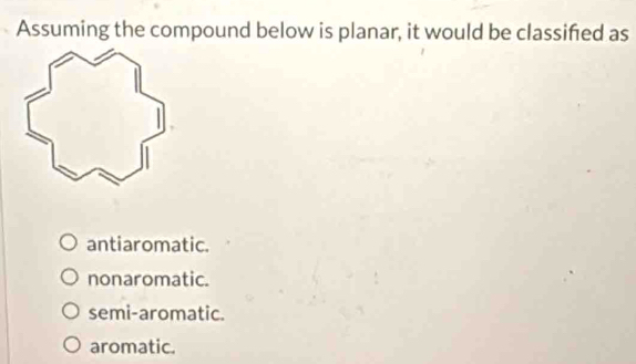 Assuming the compound below is planar, it would be classifed as
antiaromatic.
nonaromatic.
semi-aromatic.
aromatic.