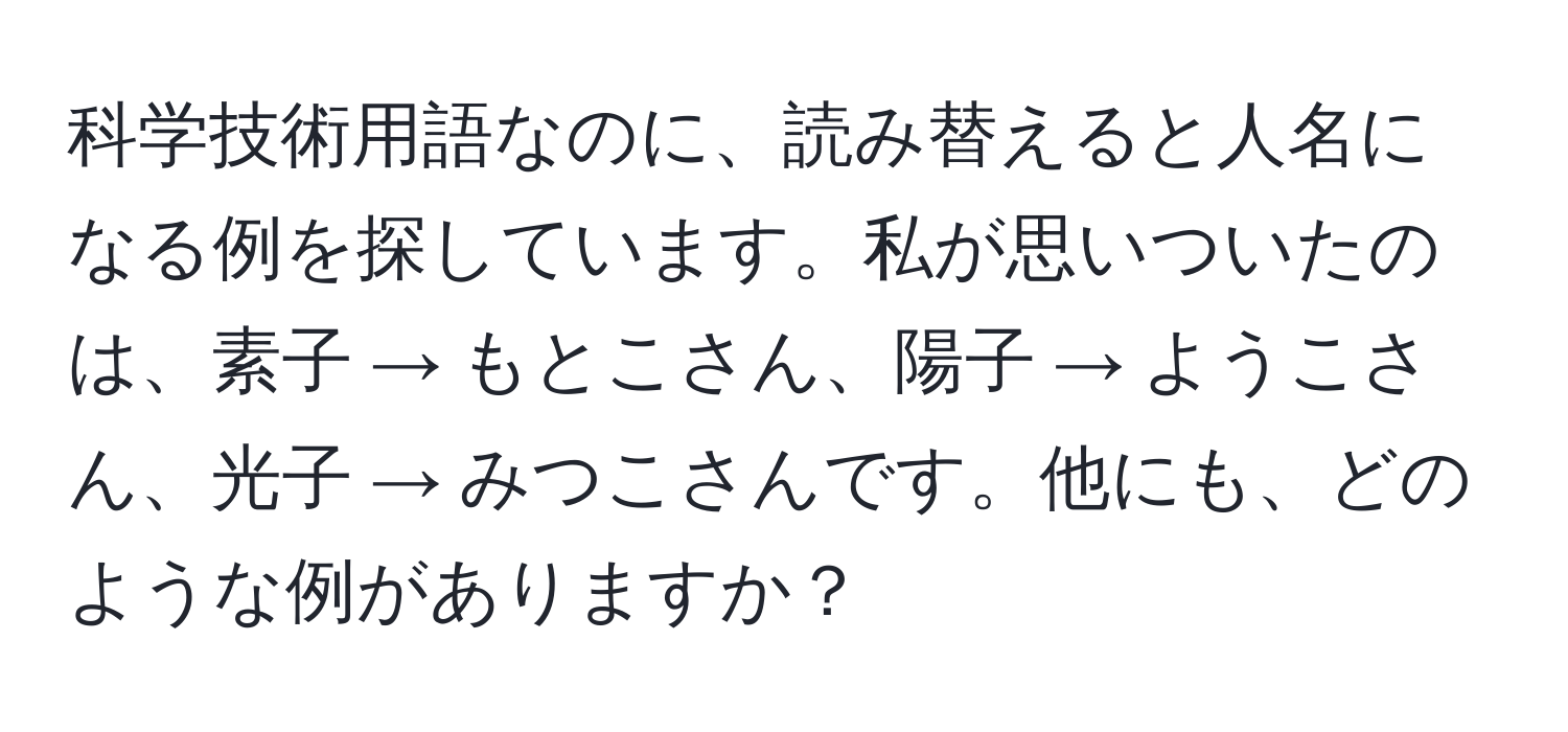 科学技術用語なのに、読み替えると人名になる例を探しています。私が思いついたのは、素子 → もとこさん、陽子 → ようこさん、光子 → みつこさんです。他にも、どのような例がありますか？