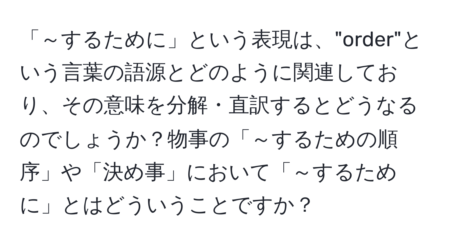 「～するために」という表現は、"order"という言葉の語源とどのように関連しており、その意味を分解・直訳するとどうなるのでしょうか？物事の「～するための順序」や「決め事」において「～するために」とはどういうことですか？