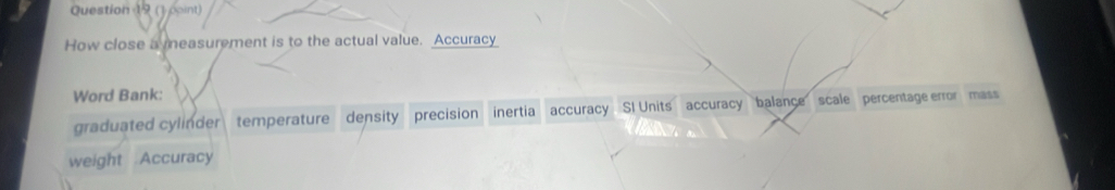 () point)
How close a measurement is to the actual value. Accuracy
Word Bank: accuracy balance scale percentage error mass
graduated cylinder temperature density precision inertia accuracy SI Units
weight Accuracy