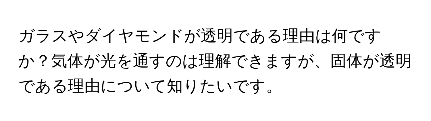 ガラスやダイヤモンドが透明である理由は何ですか？気体が光を通すのは理解できますが、固体が透明である理由について知りたいです。