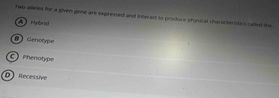 Two alleles for a given gene are expressed and interact to produce physical characteristics called the..
A Hybrid
BGenotype
C Phenotype
D Recessive