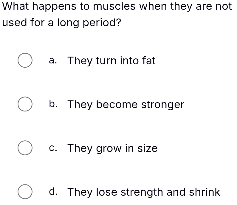 What happens to muscles when they are not
used for a long period?
a. They turn into fat
b. They become stronger
c. They grow in size
d. They lose strength and shrink