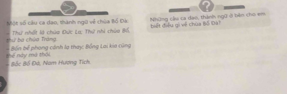 ? 
Một số câu ca dao, thành ngữ về chùa Bố Đà: Những câu ca dao, thành ngữ ở bên cho em 
- Thứ nhất là chùa Đức La; Thứ nhì chùa Bổ, biết điều gì về chùa Bổ Đà? 
thứ ba chùa Tràng. 
- Bốn bể phong cảnh lạ thay; Bồng Lai kia cũng 
thế này mà thôi. 
- Bắc Bổ Đà, Nam Hương Tích.