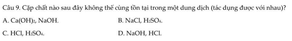 Cặp chất nào sau đây không thể cùng tồn tại trong một dung dịch (tác dụng được với nhau)?
A. Ca(OH) )2, NaOH. B. NaCl, 1 H_2SO_4.
C. HCl, H₂SO₄. D. NaOH, HCl.