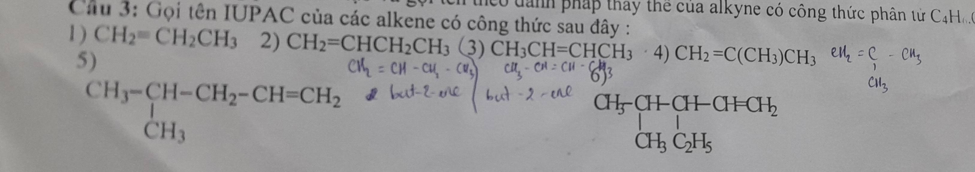 có tanh pháp thay thể của alkyne có công thức phân tử C4Ho. 
Câu 3: Gọi tên IUPAC của các alkene có công thức sau đây : 
1 ) CH_2=CH_2CH_3 2) CH_2=CHCH_2CH_3(3)CH_3CH=CHCH_3 4) CH_2=C(CH_3)CH_3
5) 
Cu 
CH_3-CH-CH_2-CH=CH_2+ CH_3
beginarrayr CH_3CHCH-CHCH_2 CH_3C_2H_5endarray