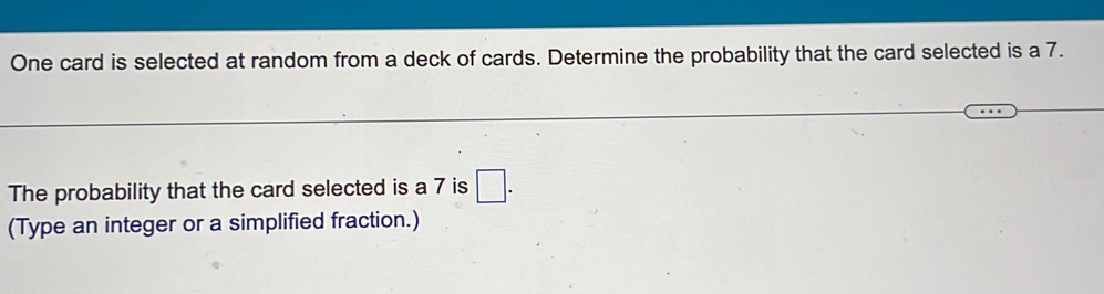 One card is selected at random from a deck of cards. Determine the probability that the card selected is a 7. 
The probability that the card selected is a 7 is □. 
(Type an integer or a simplified fraction.)