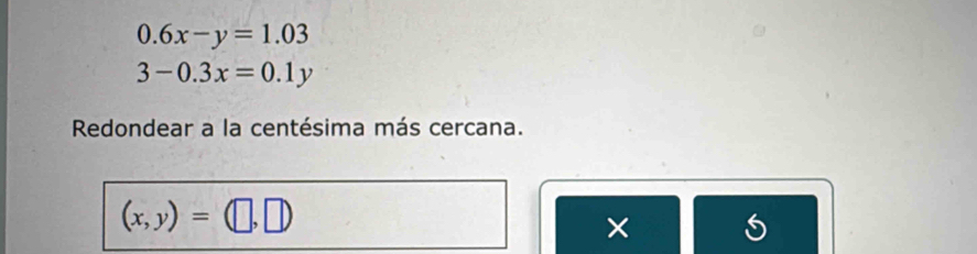 0.6x-y=1.03
3-0.3x=0.1y
Redondear a la centésima más cercana.
(x,y)=(□ ,□ )
×