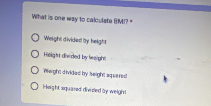 What is one way to calculate BMI? *
Weight divided by height
Height divided by weight
Weight divided by height squared
Height squared divided by weight