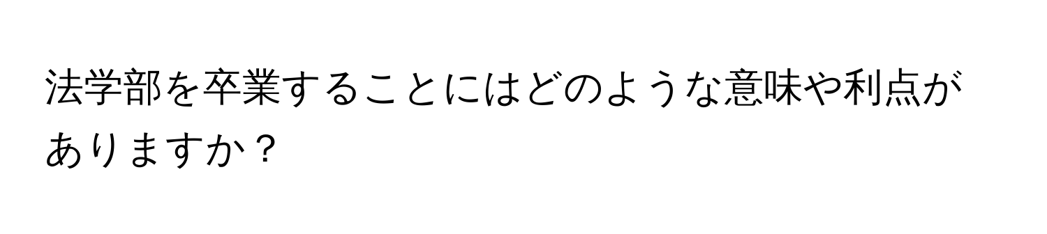 法学部を卒業することにはどのような意味や利点がありますか？