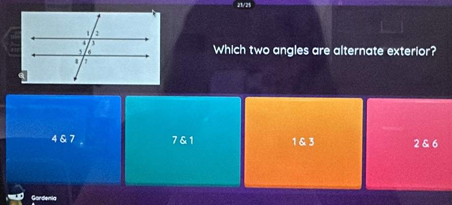 23/25
Which two angles are alternate exterior?
4 & 7 a 7 & 1 1 & 3 2 & 6
Gardenia