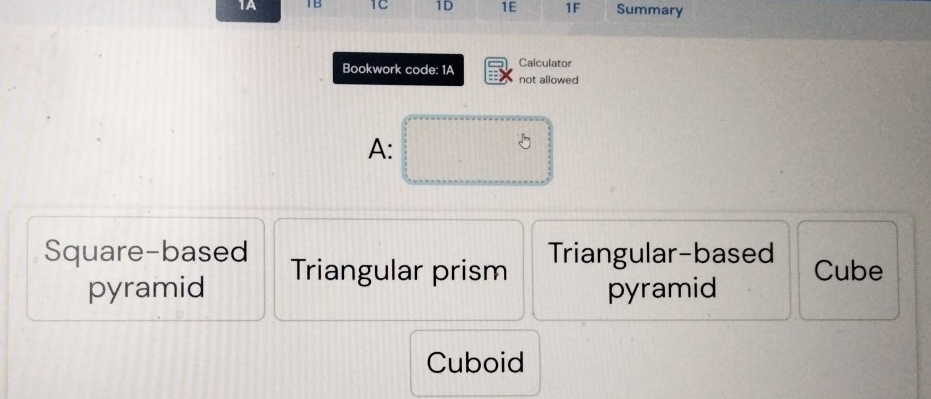 1A TB 1C 1D 1E 1F Summary
Bookwork code: 1A Calculator
not allowed
A:
Square-based Triangular prism
Triangular-based
pyramid pyramid Cube
Cuboid