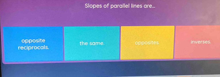 Slopes of parallel lines are...
opposite the same. opposites. inverses.
reciprocals.