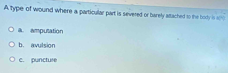 A type of wound where a particular part is severed or barely attached to the body is a(n)
a. amputation
b. avulsion
c. puncture