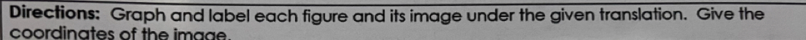 Directions: Graph and label each figure and its image under the given translation. Give the 
coordinates of the image.