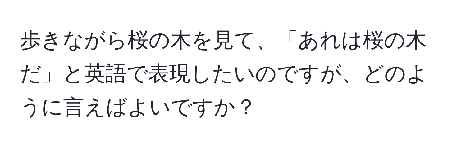 歩きながら桜の木を見て、「あれは桜の木だ」と英語で表現したいのですが、どのように言えばよいですか？