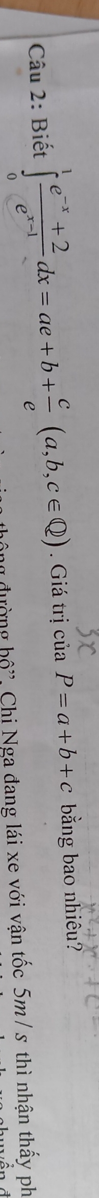 Biết ∈tlimits _0^(1frac e^-x)+2e^(x-1)dx=ae+b+ c/e (a,b,c∈ Q). Giá trị của P=a+b+c bằng bao nhiêu?
lông đường bộ'', Chi Nga đang lái xe với vận tốc 5m / s thì nhận thấy ph