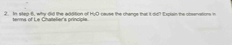 In step 6, why did the addition of H₂O cause the change that it did? Explain the observations in 
terms of Le Chatellier's principle.