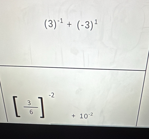 (3)^-1+(-3)^1
[ 3/6 ]^-2 +10^(-2)