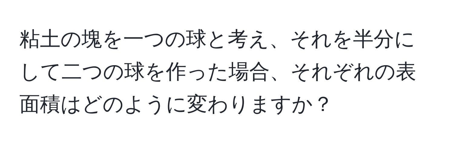 粘土の塊を一つの球と考え、それを半分にして二つの球を作った場合、それぞれの表面積はどのように変わりますか？