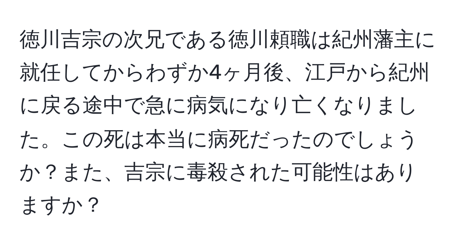 徳川吉宗の次兄である徳川頼職は紀州藩主に就任してからわずか4ヶ月後、江戸から紀州に戻る途中で急に病気になり亡くなりました。この死は本当に病死だったのでしょうか？また、吉宗に毒殺された可能性はありますか？