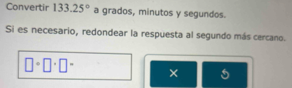 Convertir 133.25° a grados, minutos y segundos. 
Si es necesario, redondear la respuesta al segundo más cercano.
□°□°□°
×