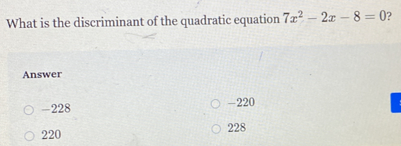 What is the discriminant of the quadratic equation 7x^2-2x-8=0 ?
Answer
-228 -220
220 228