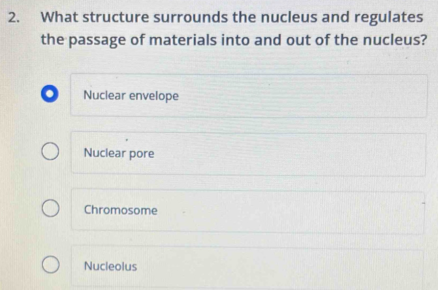 What structure surrounds the nucleus and regulates
the passage of materials into and out of the nucleus?
Nuclear envelope
Nuclear pore
Chromosome
Nucleolus