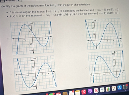 ldentify the graph of the polynomial function ∫ with the given characteristics. 
fis increasing on the interval (-2,3);∫ is decreasing on the intervals (-∈fty ,-2) and (3,∈fty ).
f(x)>0 on the intervals (-∈fty ,-4) and (1,5); f(x)<0</tex> on the intervals (-4,1) and (5,∈fty ),