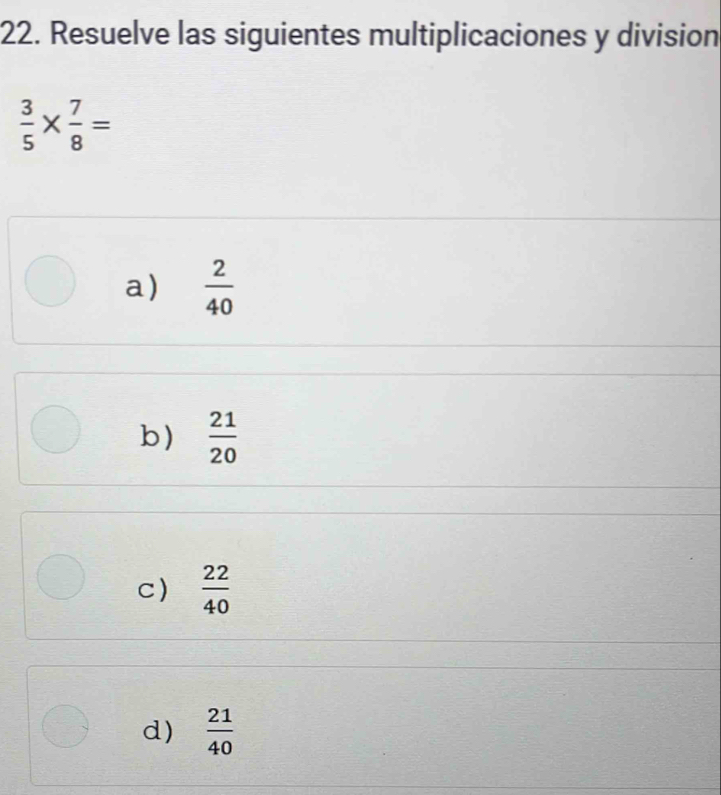 Resuelve las siguientes multiplicaciones y division
 3/5 *  7/8 =
a)  2/40 
b)  21/20 
c)  22/40 
d)  21/40 