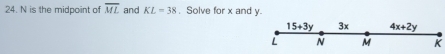 N is the midpoint of overline ML and KL=38 , Solve for x and y.
15+3y 3x 4x+2y
L N M K