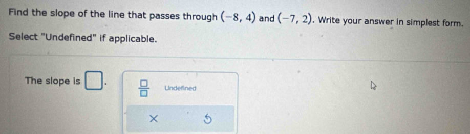 Find the slope of the line that passes through (-8,4) and (-7,2). Write your answer in simplest form.
Select "Undefined" if applicable.
The slope is □.  □ /□   Undefined
×