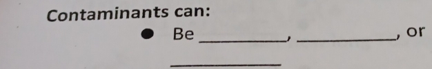 Contaminants can: 
_ 
Be _, or 
_